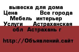 вывеска для дома › Цена ­ 3 500 - Все города Мебель, интерьер » Услуги   . Астраханская обл.,Астрахань г.